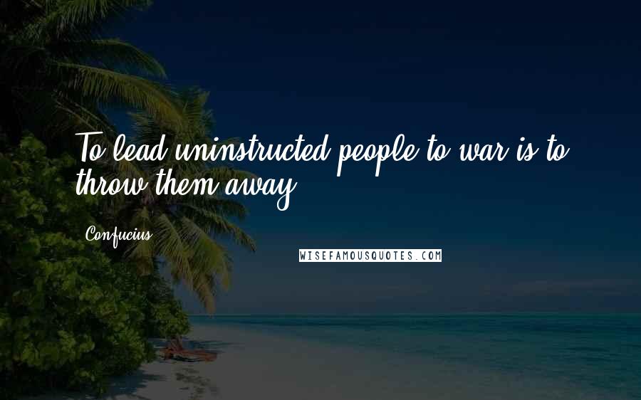 Confucius Quotes: To lead uninstructed people to war is to throw them away.