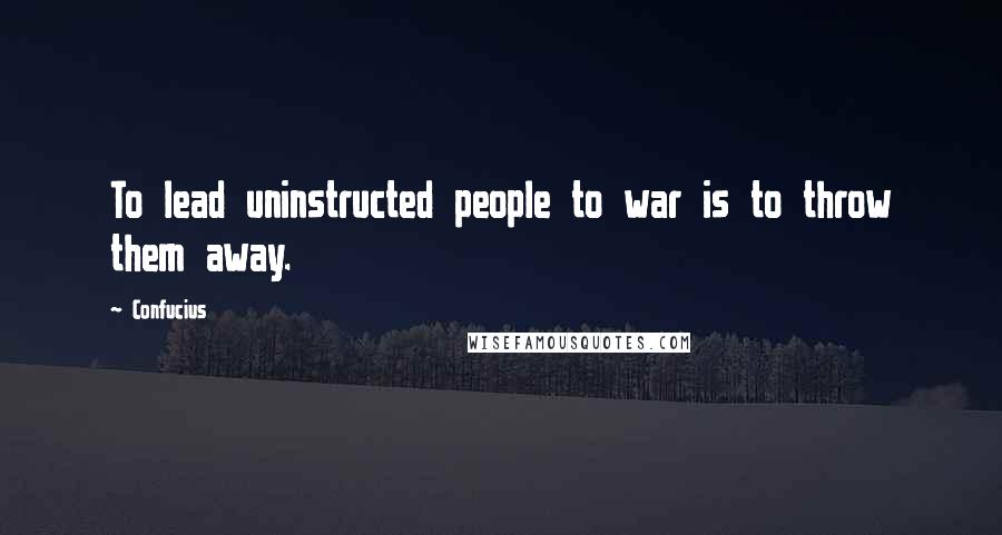 Confucius Quotes: To lead uninstructed people to war is to throw them away.