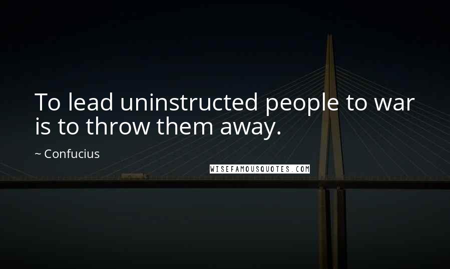 Confucius Quotes: To lead uninstructed people to war is to throw them away.