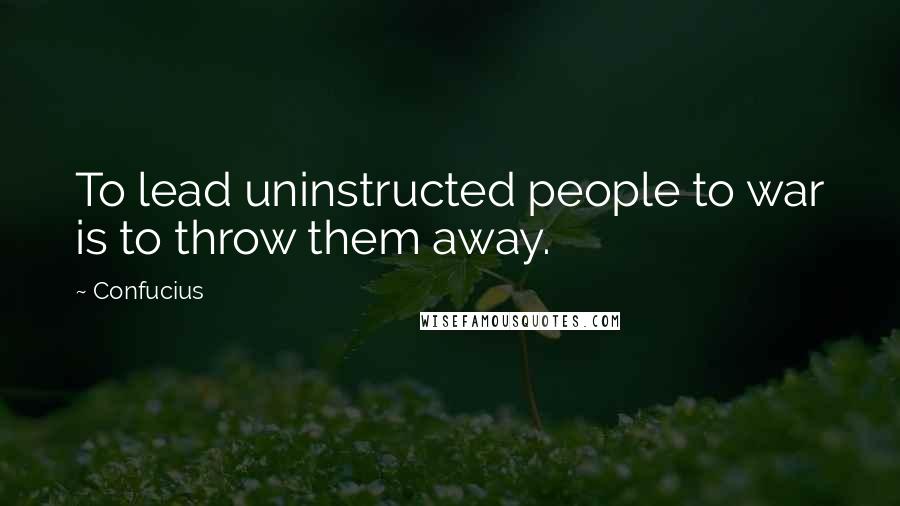Confucius Quotes: To lead uninstructed people to war is to throw them away.