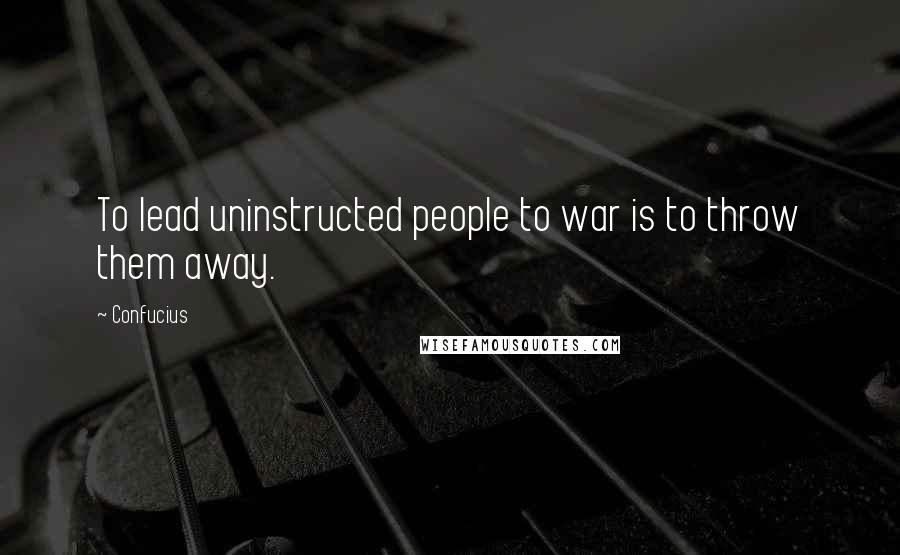 Confucius Quotes: To lead uninstructed people to war is to throw them away.