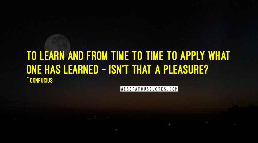 Confucius Quotes: To learn and from time to time to apply what one has learned - isn't that a pleasure?