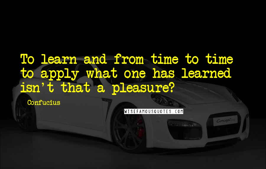 Confucius Quotes: To learn and from time to time to apply what one has learned - isn't that a pleasure?