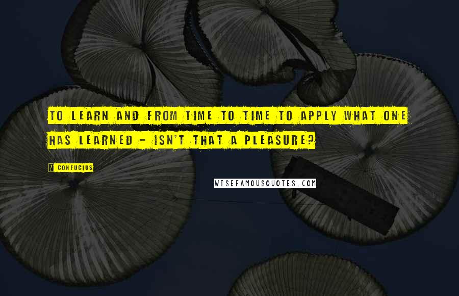 Confucius Quotes: To learn and from time to time to apply what one has learned - isn't that a pleasure?