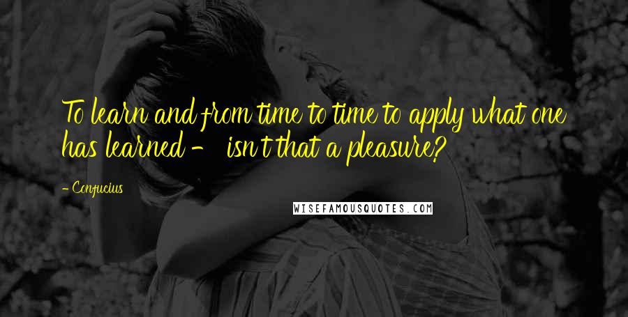 Confucius Quotes: To learn and from time to time to apply what one has learned - isn't that a pleasure?
