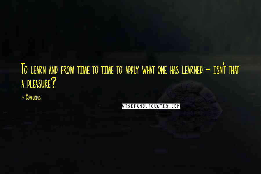 Confucius Quotes: To learn and from time to time to apply what one has learned - isn't that a pleasure?