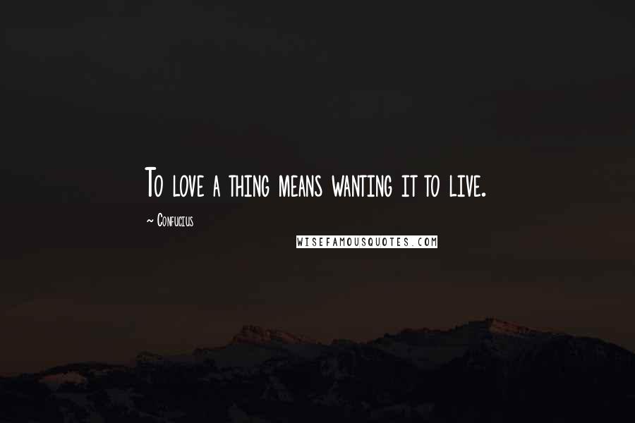 Confucius Quotes: To love a thing means wanting it to live.