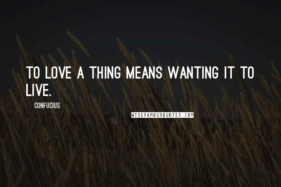 Confucius Quotes: To love a thing means wanting it to live.