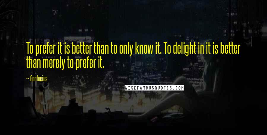 Confucius Quotes: To prefer it is better than to only know it. To delight in it is better than merely to prefer it.