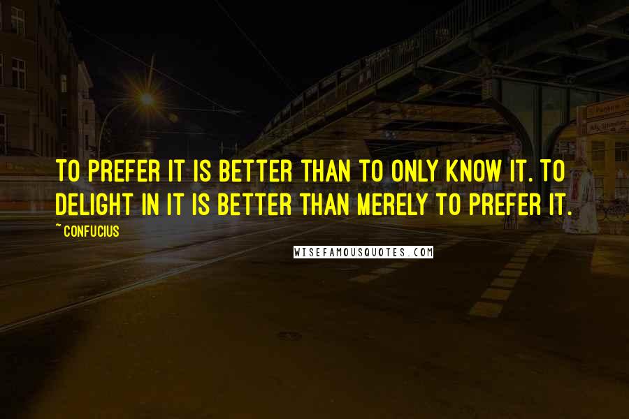 Confucius Quotes: To prefer it is better than to only know it. To delight in it is better than merely to prefer it.