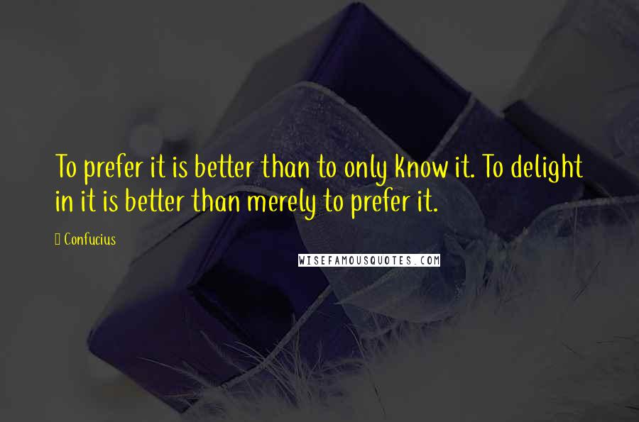 Confucius Quotes: To prefer it is better than to only know it. To delight in it is better than merely to prefer it.