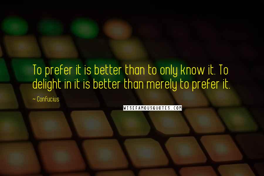 Confucius Quotes: To prefer it is better than to only know it. To delight in it is better than merely to prefer it.