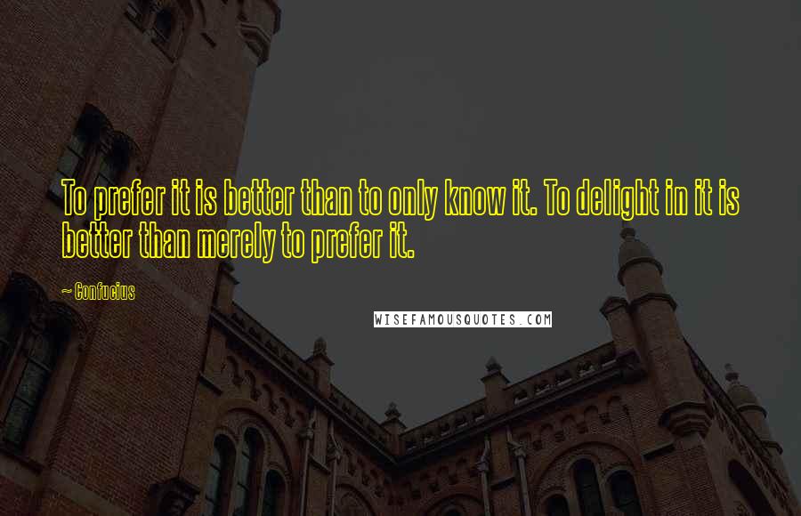 Confucius Quotes: To prefer it is better than to only know it. To delight in it is better than merely to prefer it.