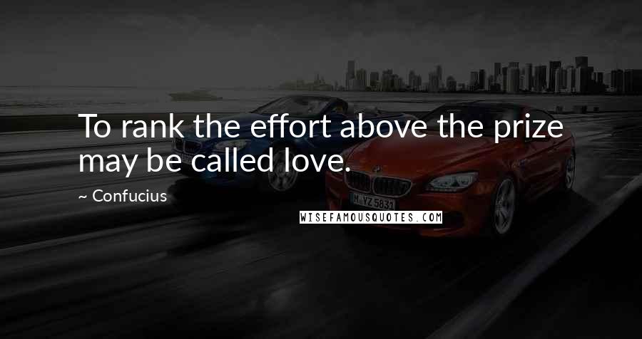 Confucius Quotes: To rank the effort above the prize may be called love.