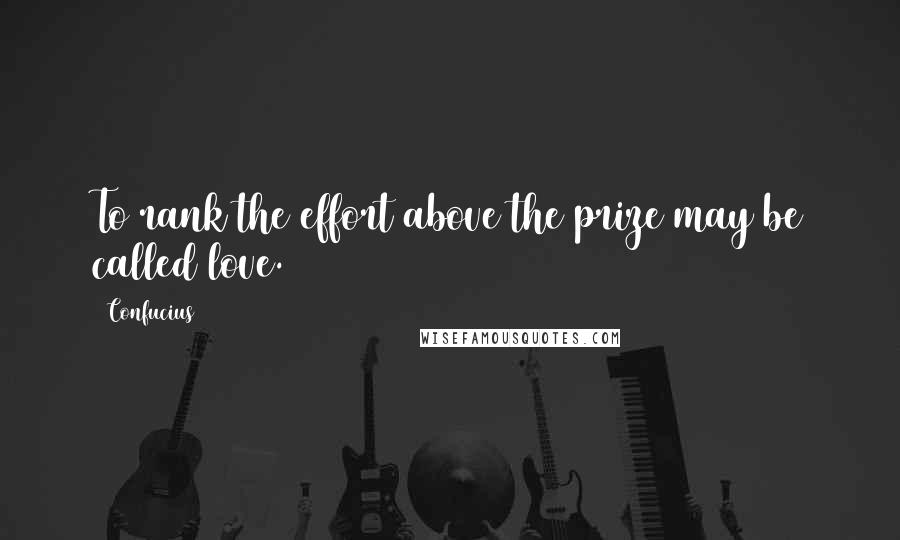 Confucius Quotes: To rank the effort above the prize may be called love.