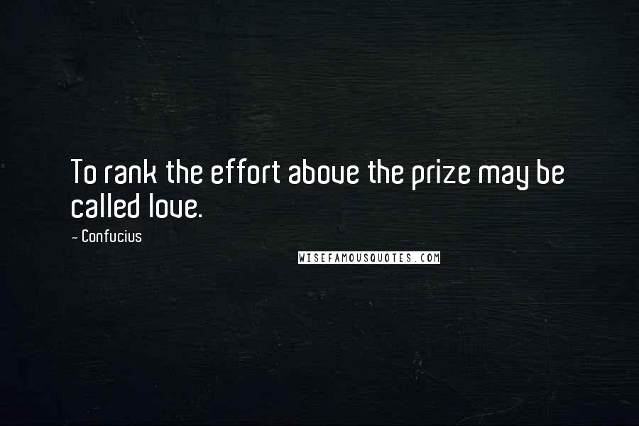 Confucius Quotes: To rank the effort above the prize may be called love.