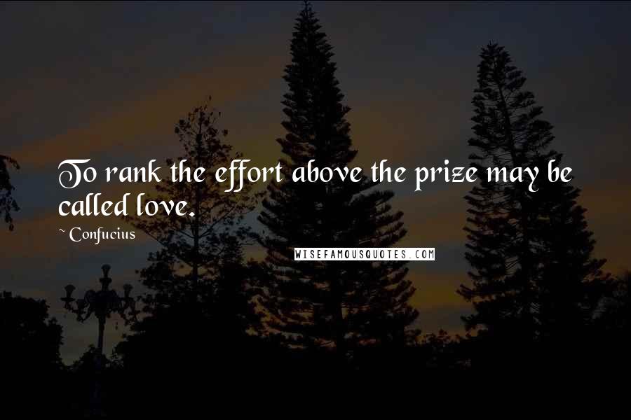 Confucius Quotes: To rank the effort above the prize may be called love.