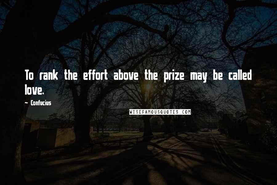 Confucius Quotes: To rank the effort above the prize may be called love.