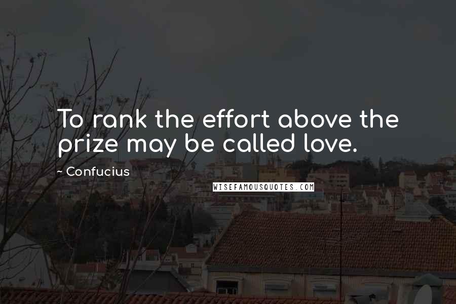 Confucius Quotes: To rank the effort above the prize may be called love.