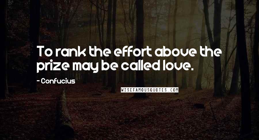 Confucius Quotes: To rank the effort above the prize may be called love.