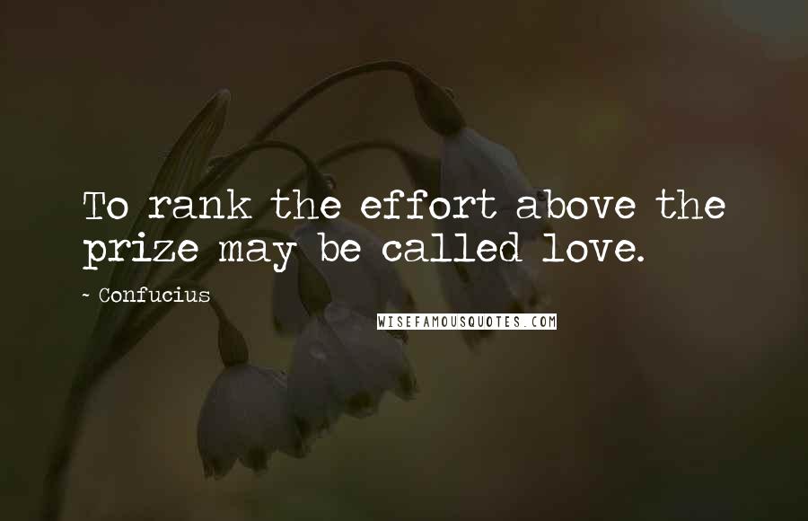 Confucius Quotes: To rank the effort above the prize may be called love.