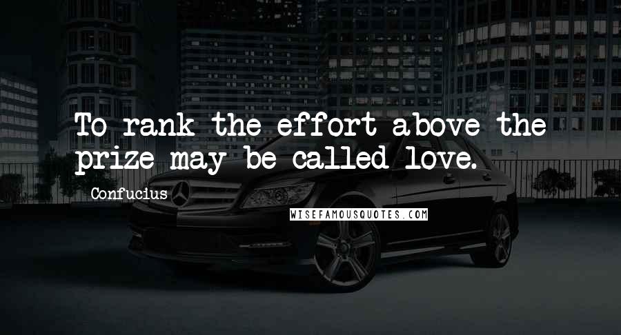 Confucius Quotes: To rank the effort above the prize may be called love.