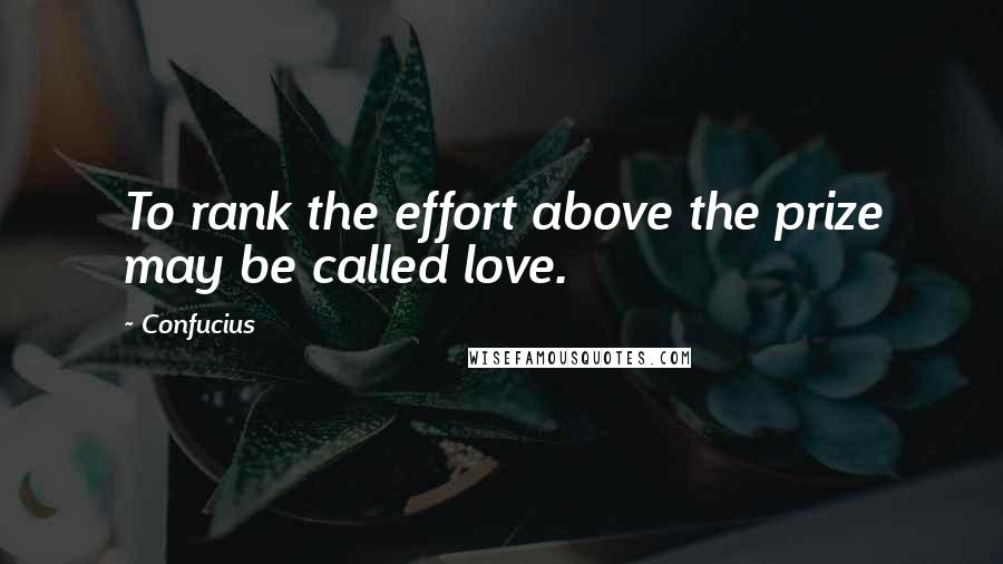 Confucius Quotes: To rank the effort above the prize may be called love.