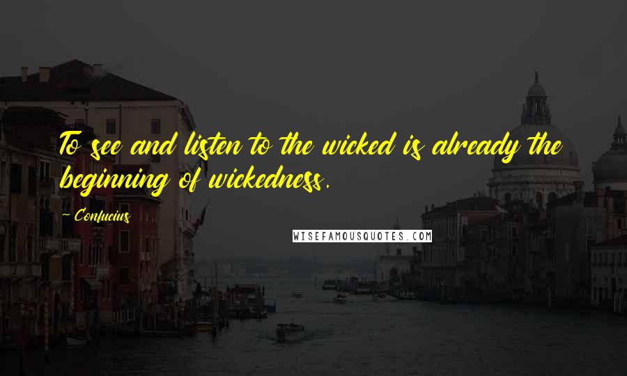 Confucius Quotes: To see and listen to the wicked is already the beginning of wickedness.