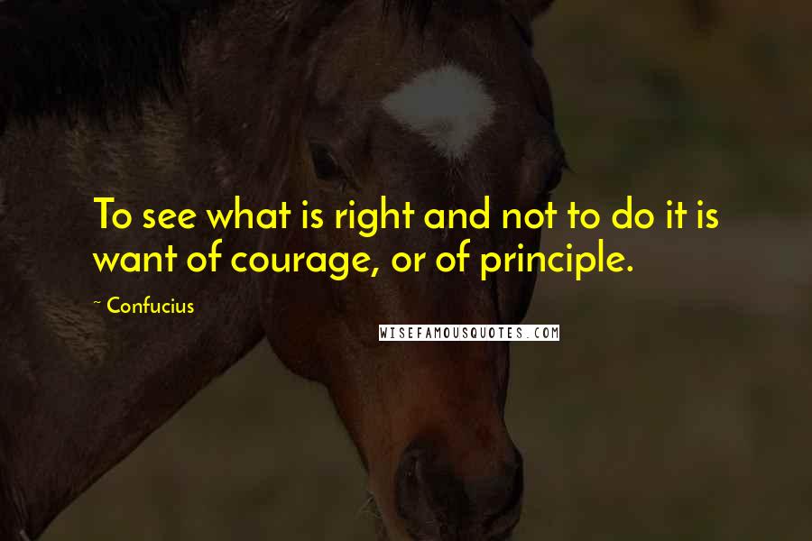 Confucius Quotes: To see what is right and not to do it is want of courage, or of principle.