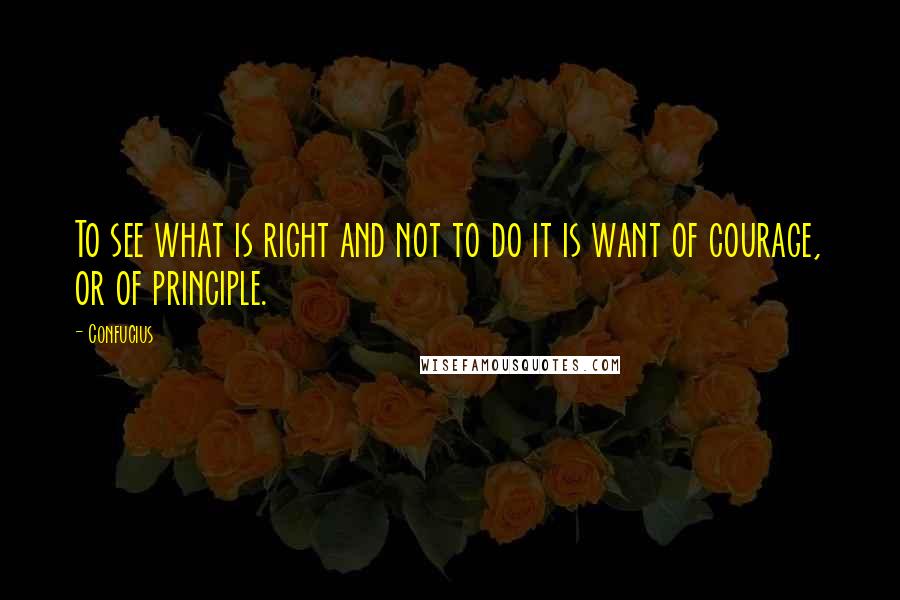 Confucius Quotes: To see what is right and not to do it is want of courage, or of principle.