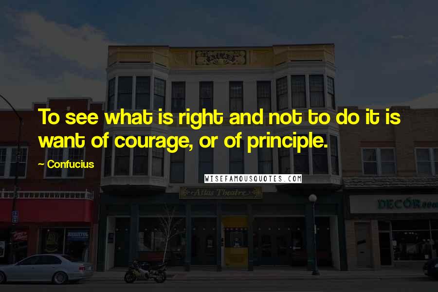 Confucius Quotes: To see what is right and not to do it is want of courage, or of principle.