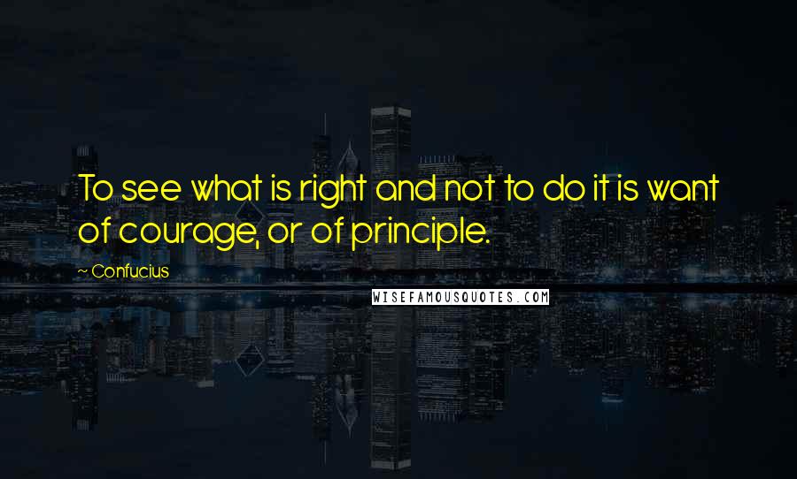 Confucius Quotes: To see what is right and not to do it is want of courage, or of principle.