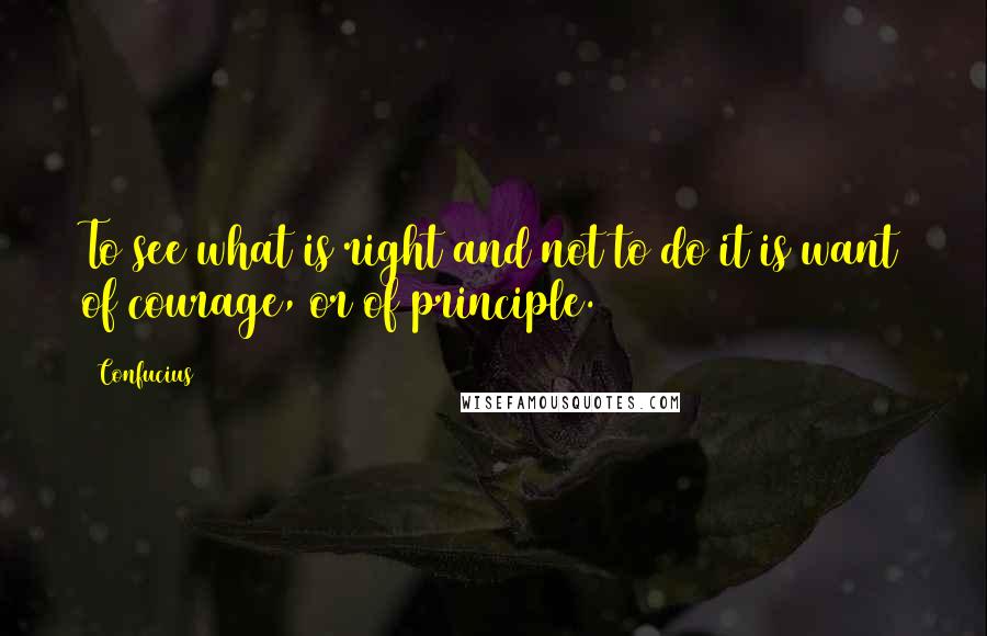 Confucius Quotes: To see what is right and not to do it is want of courage, or of principle.