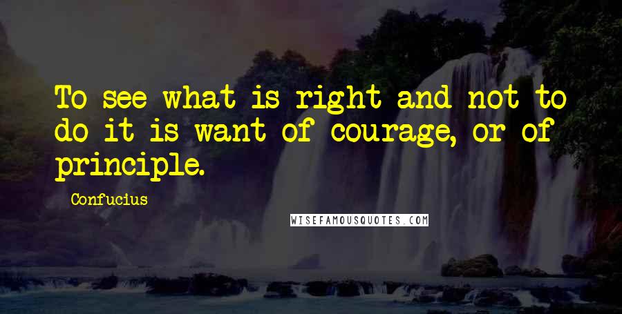 Confucius Quotes: To see what is right and not to do it is want of courage, or of principle.