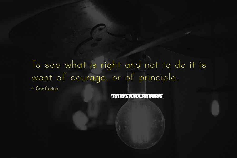 Confucius Quotes: To see what is right and not to do it is want of courage, or of principle.