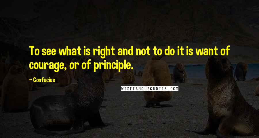 Confucius Quotes: To see what is right and not to do it is want of courage, or of principle.