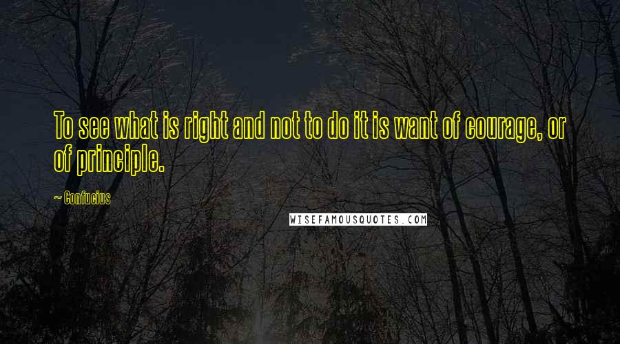 Confucius Quotes: To see what is right and not to do it is want of courage, or of principle.