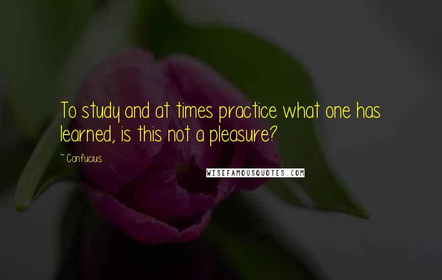 Confucius Quotes: To study and at times practice what one has learned, is this not a pleasure?