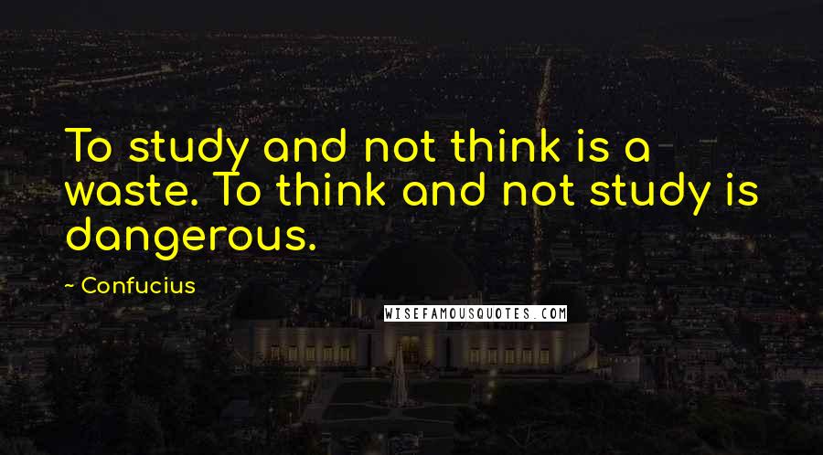 Confucius Quotes: To study and not think is a waste. To think and not study is dangerous.