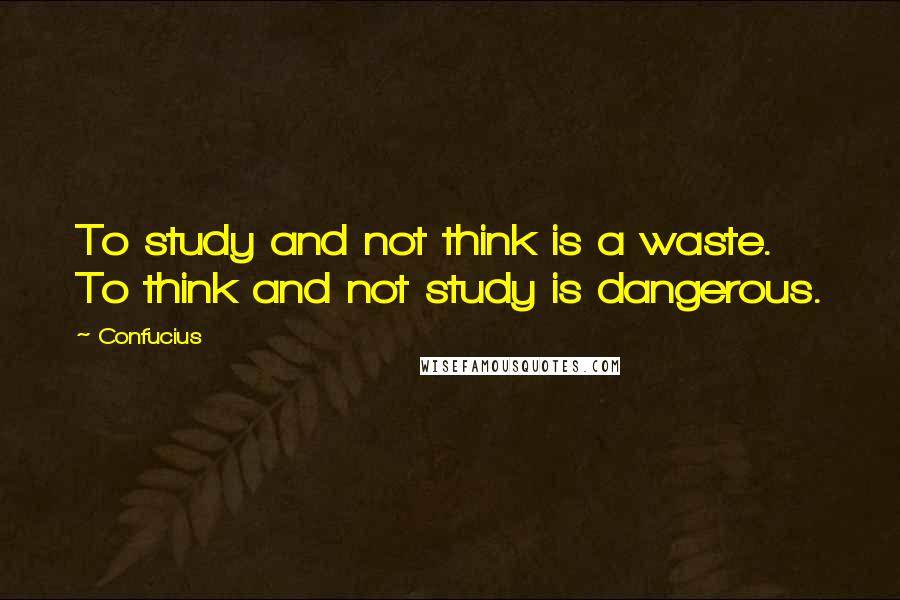 Confucius Quotes: To study and not think is a waste. To think and not study is dangerous.