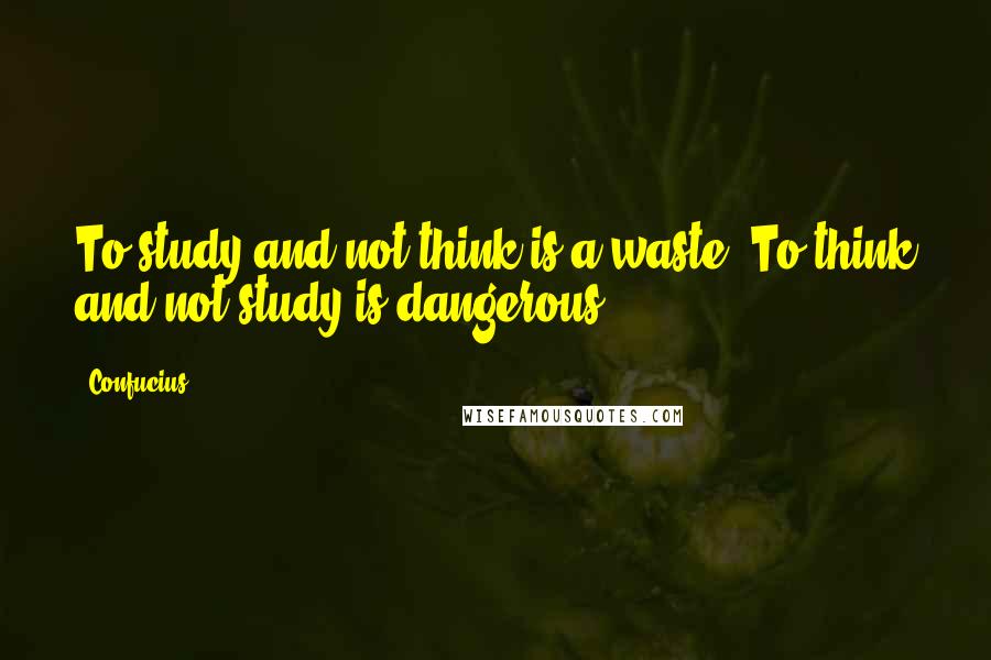 Confucius Quotes: To study and not think is a waste. To think and not study is dangerous.