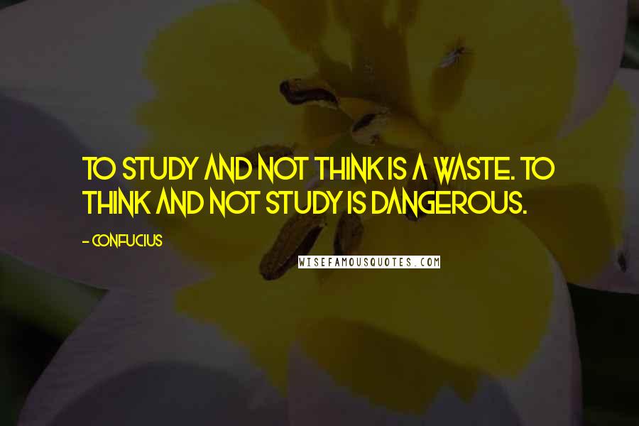 Confucius Quotes: To study and not think is a waste. To think and not study is dangerous.