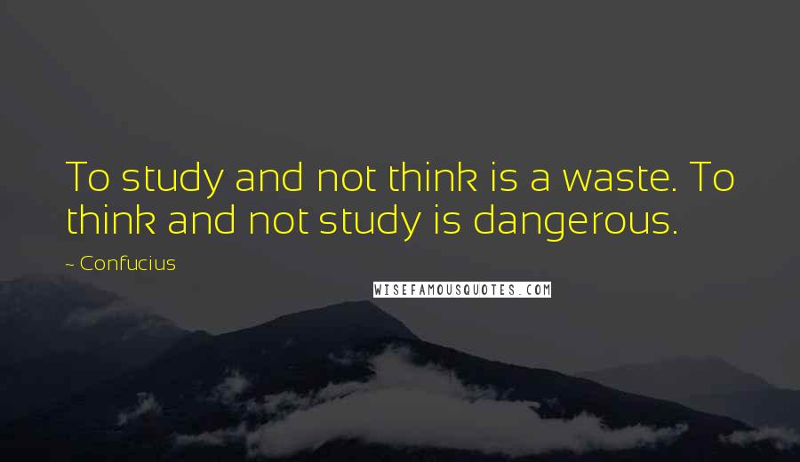 Confucius Quotes: To study and not think is a waste. To think and not study is dangerous.