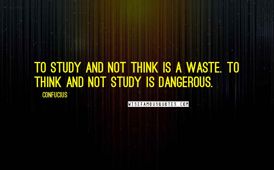 Confucius Quotes: To study and not think is a waste. To think and not study is dangerous.
