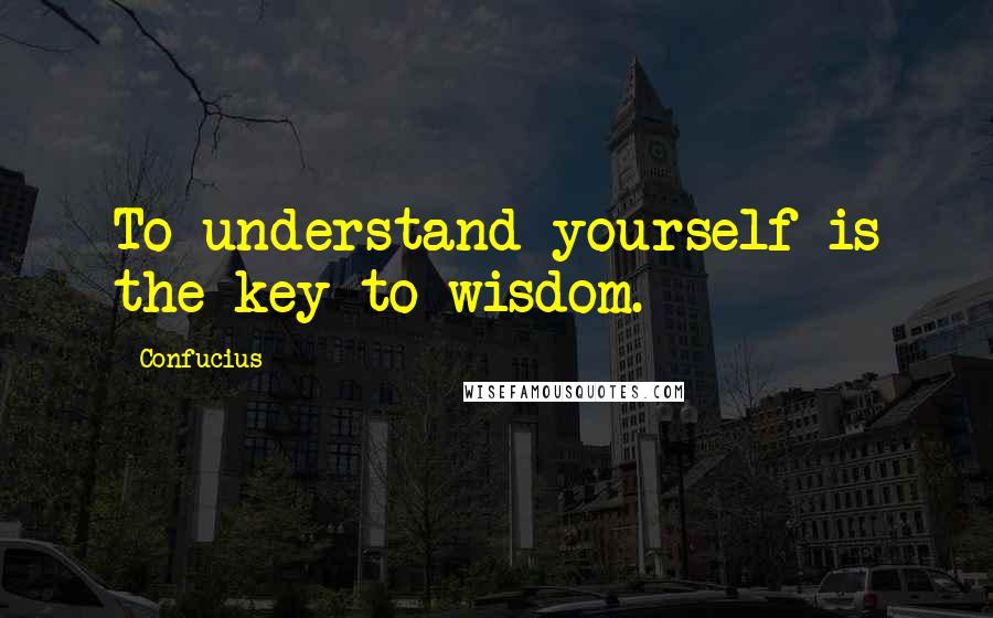 Confucius Quotes: To understand yourself is the key to wisdom.