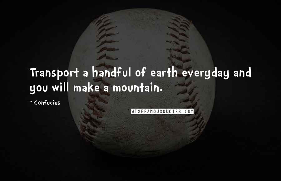 Confucius Quotes: Transport a handful of earth everyday and you will make a mountain.