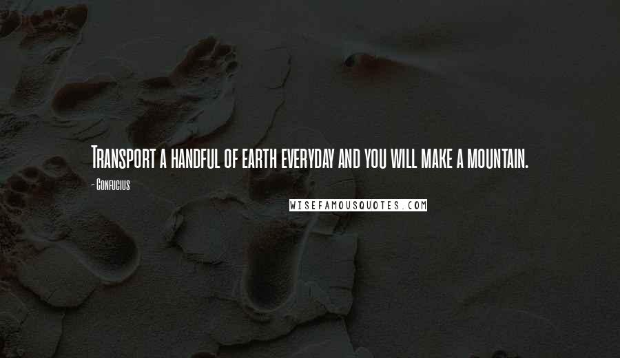 Confucius Quotes: Transport a handful of earth everyday and you will make a mountain.