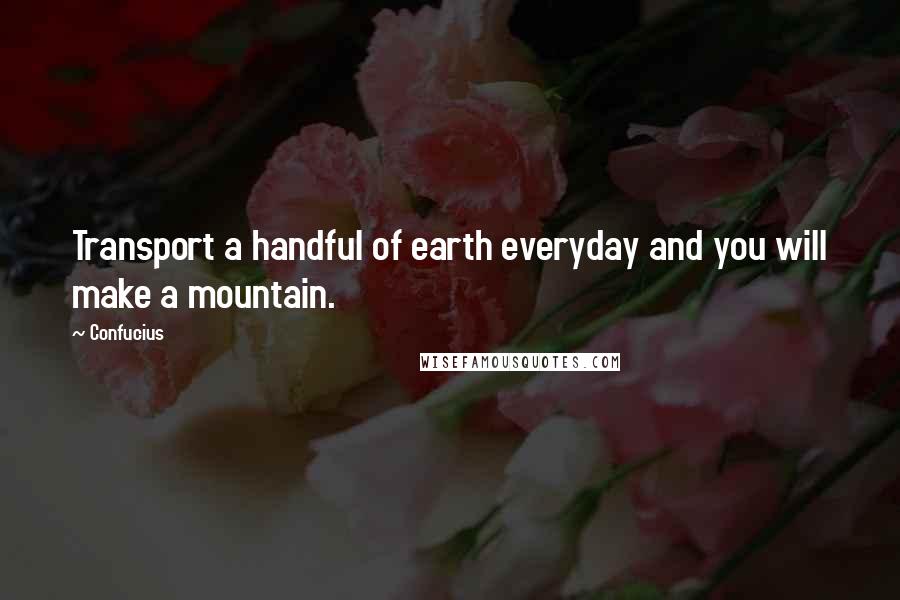 Confucius Quotes: Transport a handful of earth everyday and you will make a mountain.