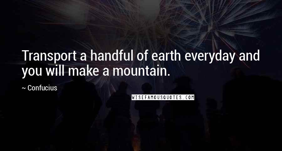 Confucius Quotes: Transport a handful of earth everyday and you will make a mountain.