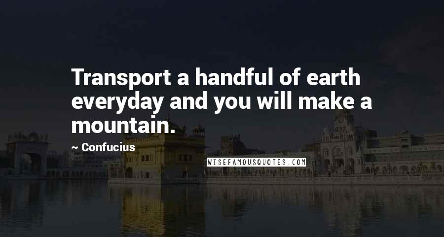 Confucius Quotes: Transport a handful of earth everyday and you will make a mountain.